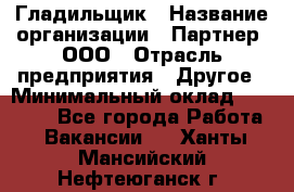 Гладильщик › Название организации ­ Партнер, ООО › Отрасль предприятия ­ Другое › Минимальный оклад ­ 20 000 - Все города Работа » Вакансии   . Ханты-Мансийский,Нефтеюганск г.